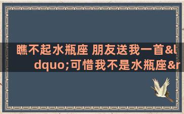 瞧不起水瓶座 朋友送我一首“可惜我不是水瓶座”，是什么意思